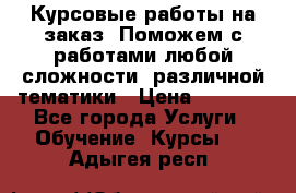 Курсовые работы на заказ. Поможем с работами любой сложности, различной тематики › Цена ­ 1 800 - Все города Услуги » Обучение. Курсы   . Адыгея респ.